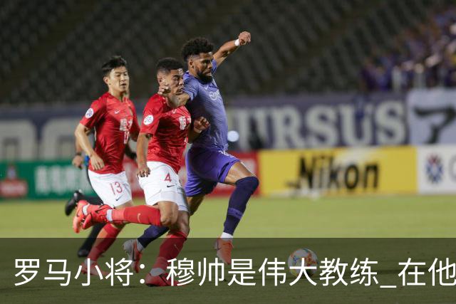 罗马小将：穆帅是伟大教练 在他麾下是种荣幸