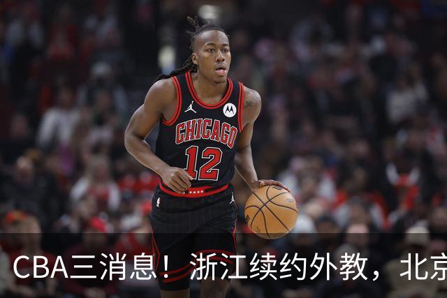 CBA三消息！浙江续约外教，北京首钢将换帅，郭艾伦张一山互动！